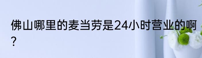 佛山哪里的麦当劳是24小时营业的啊？