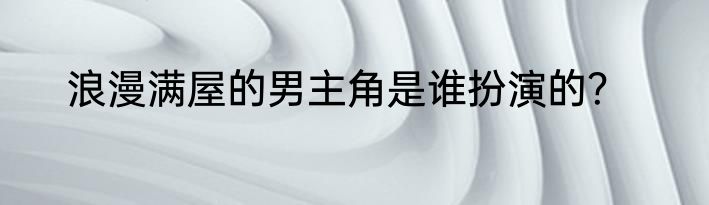 浪漫满屋的男主角是谁扮演的？
