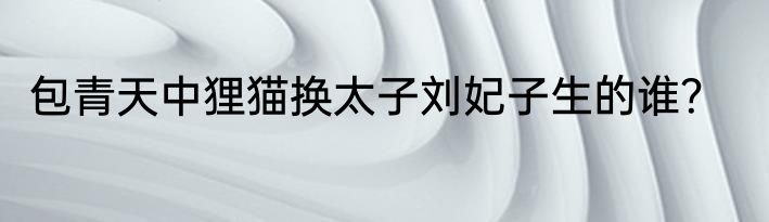 包青天中狸猫换太子刘妃子生的谁？