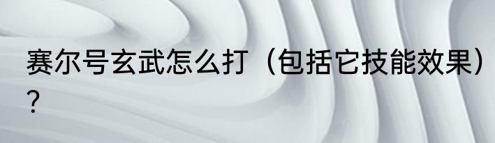 赛尔号玄武怎么打（包括它技能效果）？