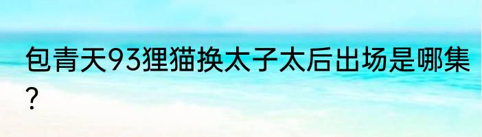 包青天93狸猫换太子太后出场是哪集？