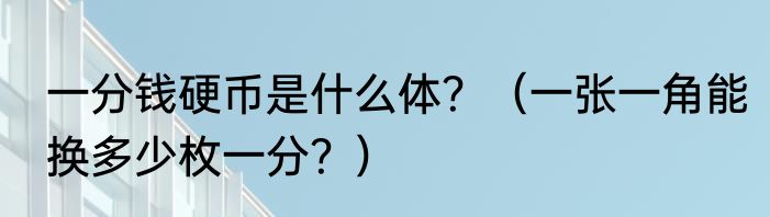 一分钱硬币是什么体？（一张一角能换多少枚一分？）