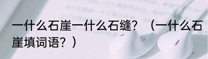 一什么石崖一什么石缝？（一什么石崖填词语？）