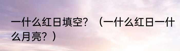 一什么红日填空？（一什么红日一什么月亮？）
