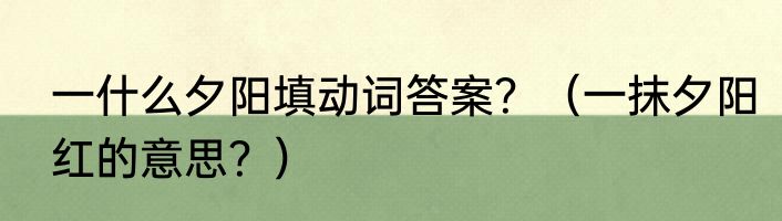 一什么夕阳填动词答案？（一抹夕阳红的意思？）