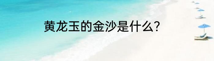 黄龙玉的金沙是什么？