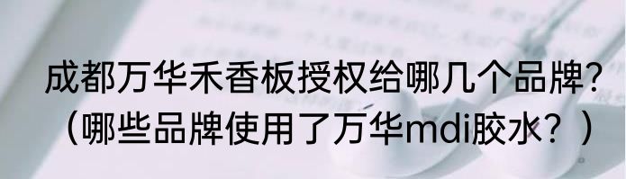 成都万华禾香板授权给哪几个品牌？（哪些品牌使用了万华mdi胶水？）
