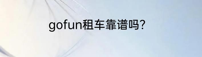 gofun租车靠谱吗？