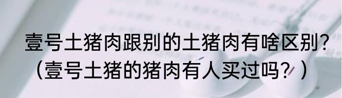 壹号土猪肉跟别的土猪肉有啥区别？（壹号土猪的猪肉有人买过吗？）