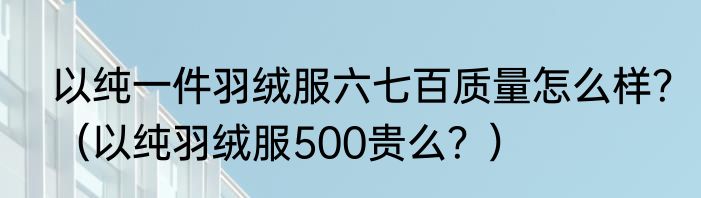 以纯一件羽绒服六七百质量怎么样？（以纯羽绒服500贵么？）