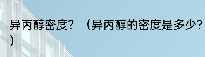 异丙醇密度？（异丙醇的密度是多少？）