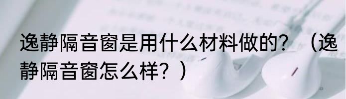 逸静隔音窗是用什么材料做的？（逸静隔音窗怎么样？）