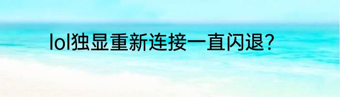 lol独显重新连接一直闪退？