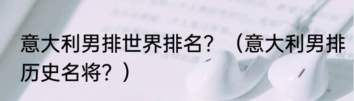 意大利男排世界排名？（意大利男排历史名将？）