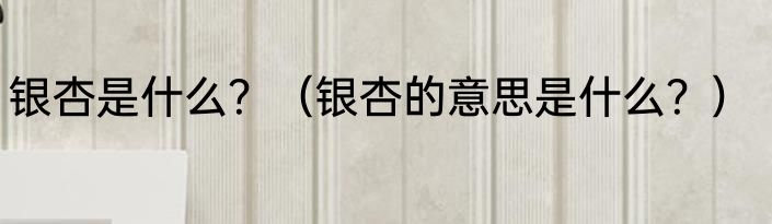 银杏是什么？（银杏的意思是什么？）
