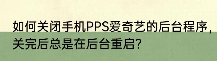 如何关闭手机PPS爱奇艺的后台程序，关完后总是在后台重启？