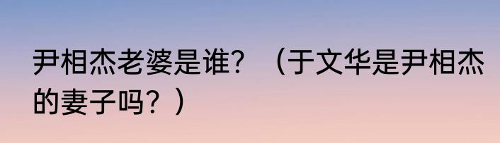 尹相杰老婆是谁？（于文华是尹相杰的妻子吗？）