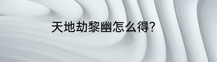 天地劫黎幽怎么得？