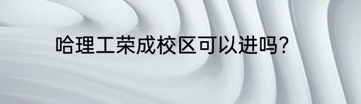 哈理工荣成校区可以进吗？