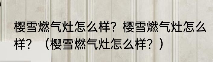 樱雪燃气灶怎么样？樱雪燃气灶怎么样？（樱雪燃气灶怎么样？）