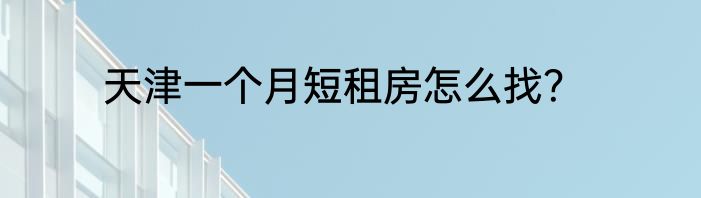 天津一个月短租房怎么找？