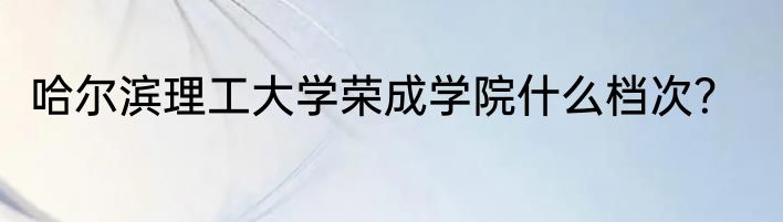 哈尔滨理工大学荣成学院什么档次？