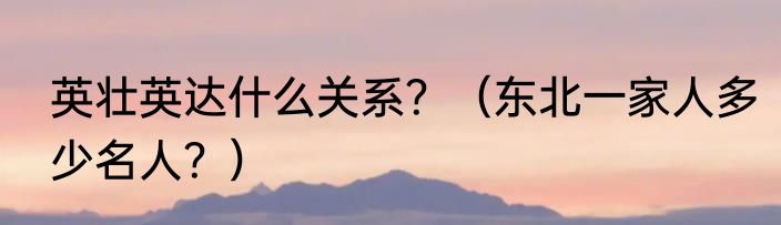 英壮英达什么关系？（东北一家人多少名人？）