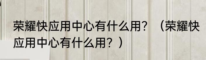 荣耀快应用中心有什么用？（荣耀快应用中心有什么用？）
