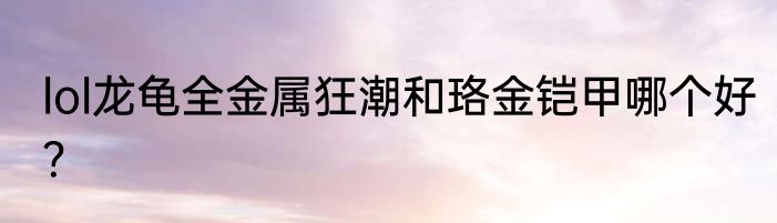 lol龙龟全金属狂潮和珞金铠甲哪个好？