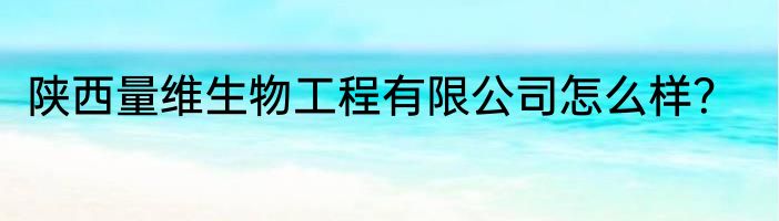 陕西量维生物工程有限公司怎么样？