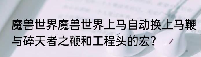 魔兽世界魔兽世界上马自动换上马鞭与碎天者之鞭和工程头的宏？