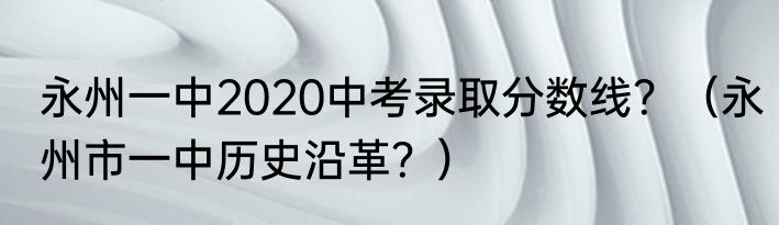 永州一中2020中考录取分数线？（永州市一中历史沿革？）
