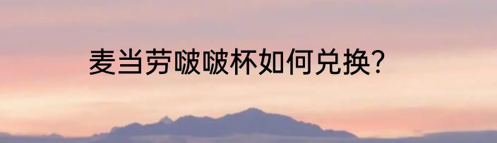 麦当劳啵啵杯如何兑换？