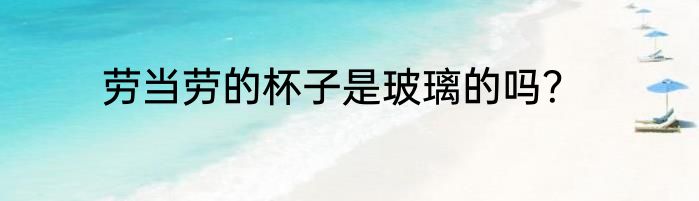 劳当劳的杯子是玻璃的吗？