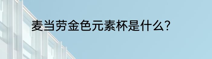 麦当劳金色元素杯是什么？