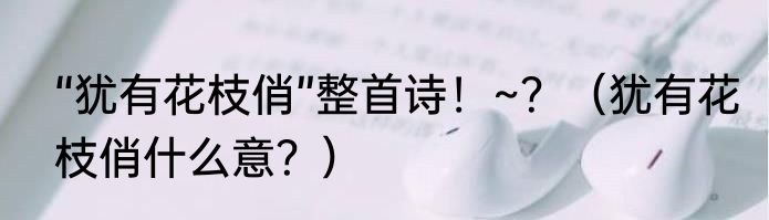 “犹有花枝俏”整首诗！~？（犹有花枝俏什么意？）