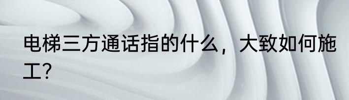 电梯三方通话指的什么，大致如何施工？
