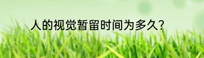 人的视觉暂留时间为多久？