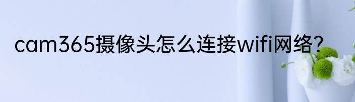 cam365摄像头怎么连接wifi网络？
