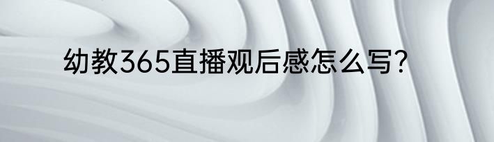 幼教365直播观后感怎么写？