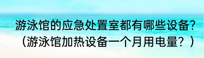 游泳馆的应急处置室都有哪些设备？（游泳馆加热设备一个月用电量？）