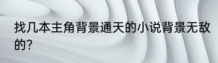 找几本主角背景通天的小说背景无敌的？