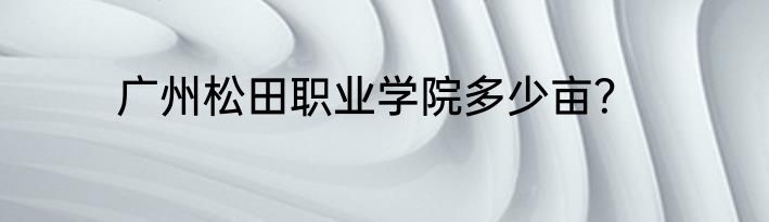 广州松田职业学院多少亩？