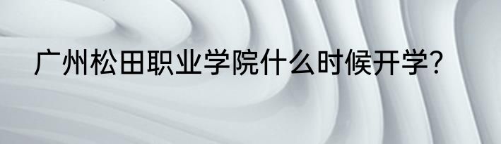 广州松田职业学院什么时候开学？