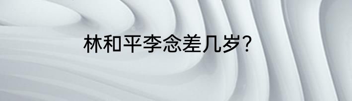 林和平李念差几岁？