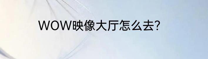 WOW映像大厅怎么去？