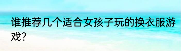 谁推荐几个适合女孩子玩的换衣服游戏？