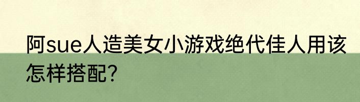 阿sue人造美女小游戏绝代佳人用该怎样搭配？