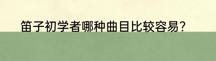 笛子初学者哪种曲目比较容易？