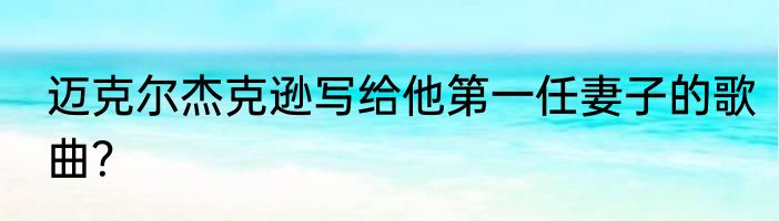 迈克尔杰克逊写给他第一任妻子的歌曲？